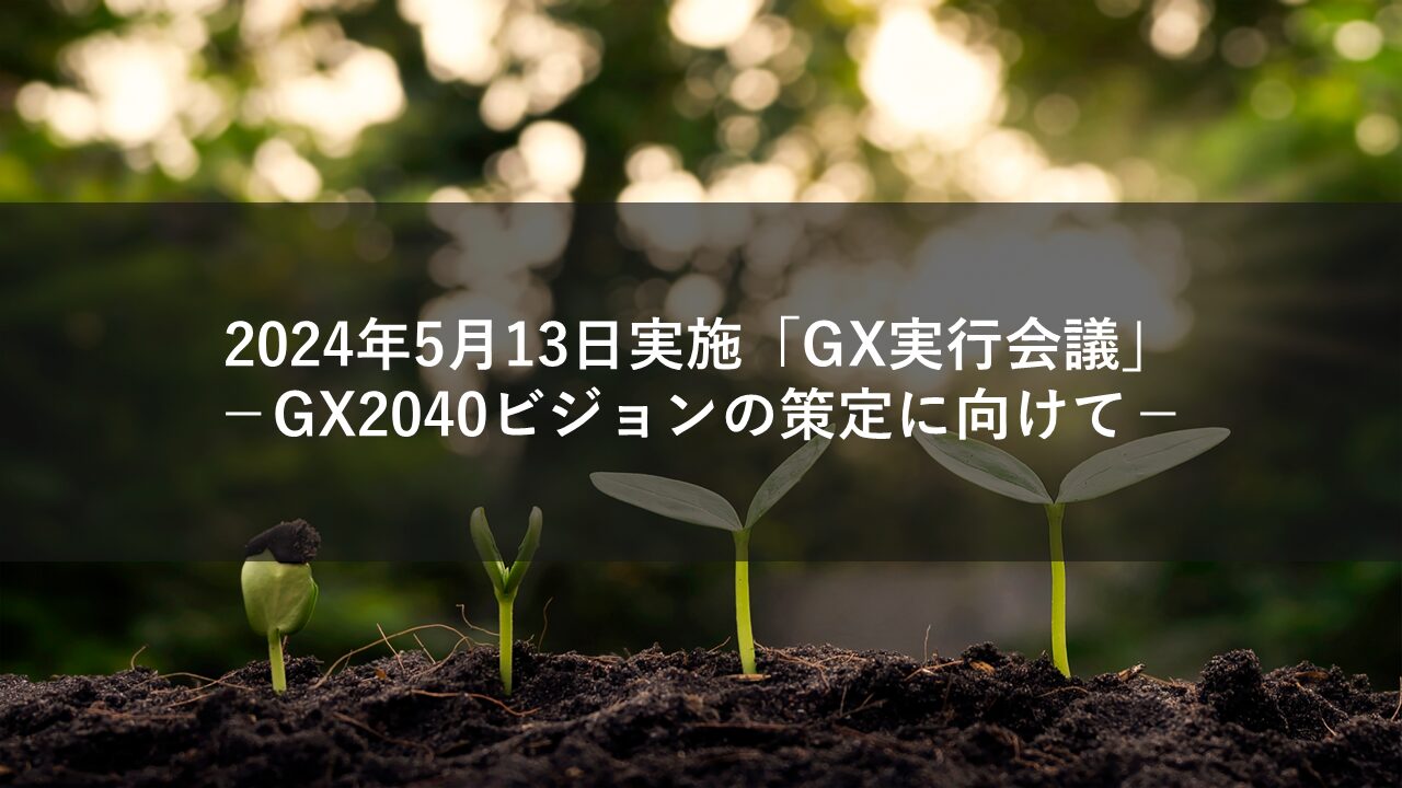 2024年5月13日にGX実行会議実施、GX2040ビジョンの策定に向けて