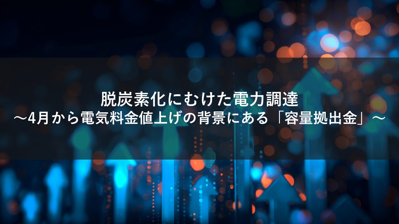 電力の脱炭素化を検討するにあたっての電力調達／4 月から電気代料金値上げの背景にある「容量拠出金」について解説
